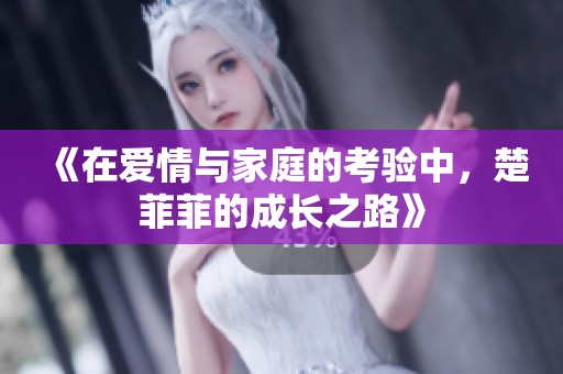 《在爱情与家庭的考验中，楚菲菲的成长之路》
