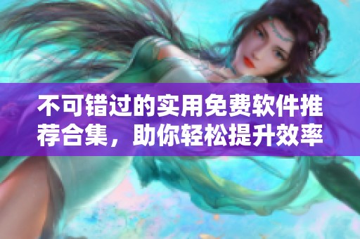 不可错过的实用免费软件推荐合集，助你轻松提升效率