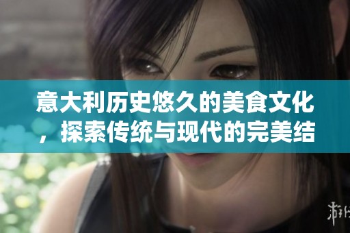 意大利历史悠久的美食文化，探索传统与现代的完美结合