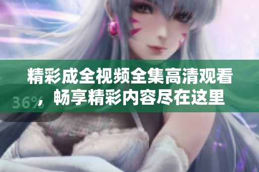 精彩成全视频全集高清观看，畅享精彩内容尽在这里