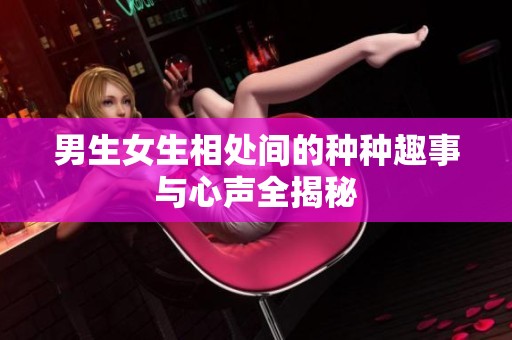 男生女生相处间的种种趣事与心声全揭秘