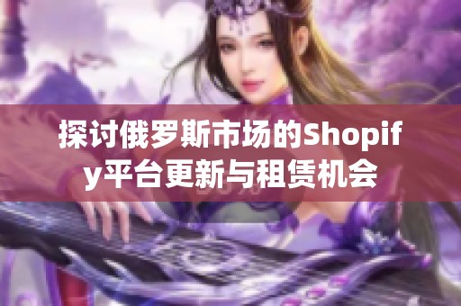 探讨俄罗斯市场的Shopify平台更新与租赁机会