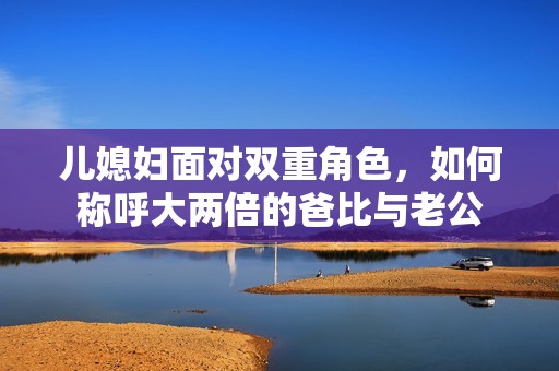 儿媳妇面对双重角色，如何称呼大两倍的爸比与老公