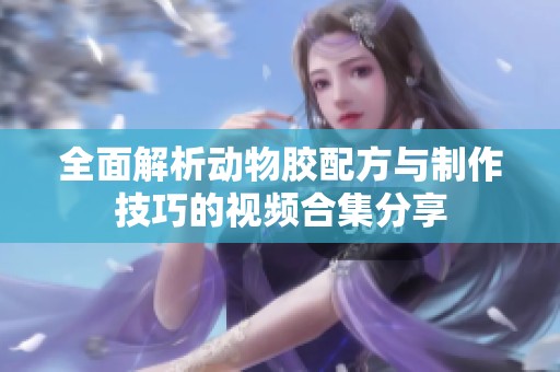 全面解析动物胶配方与制作技巧的视频合集分享