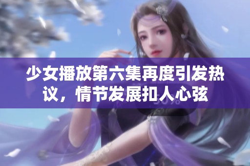 少女播放第六集再度引发热议，情节发展扣人心弦