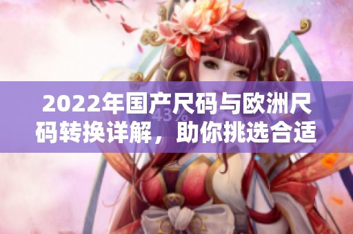 2022年国产尺码与欧洲尺码转换详解，助你挑选合适服装