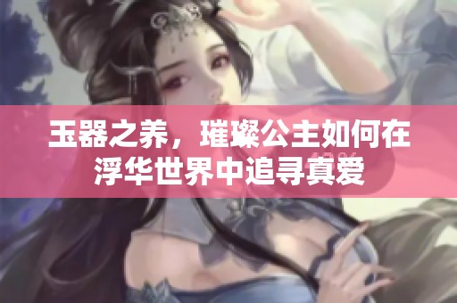玉器之养，璀璨公主如何在浮华世界中追寻真爱