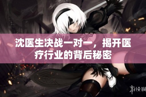 沈医生决战一对一，揭开医疗行业的背后秘密