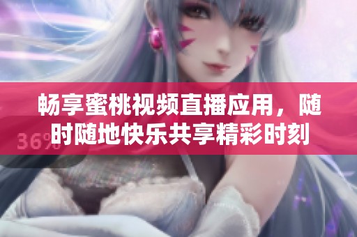 畅享蜜桃视频直播应用，随时随地快乐共享精彩时刻