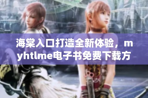 海棠入口打造全新体验，myhtlme电子书免费下载方法揭秘