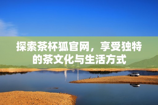 探索茶杯狐官网，享受独特的茶文化与生活方式