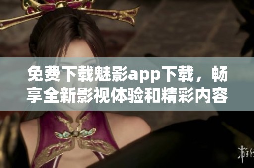 免费下载魅影app下载，畅享全新影视体验和精彩内容