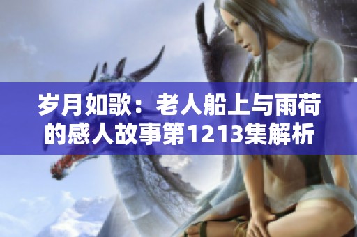 岁月如歌：老人船上与雨荷的感人故事第1213集解析