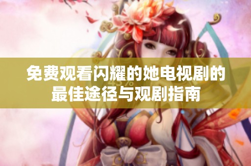 免费观看闪耀的她电视剧的最佳途径与观剧指南