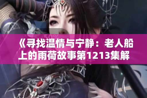《寻找温情与宁静：老人船上的雨荷故事第1213集解读》