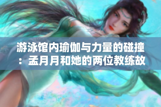 游泳馆内瑜伽与力量的碰撞：孟月月和她的两位教练故事