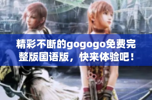 精彩不断的gogogo免费完整版国语版，快来体验吧！