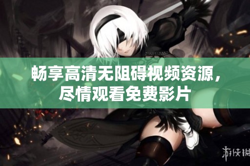 畅享高清无阻碍视频资源，尽情观看免费影片