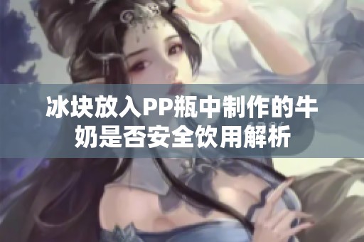 冰块放入PP瓶中制作的牛奶是否安全饮用解析
