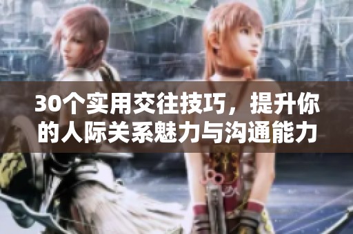 30个实用交往技巧，提升你的人际关系魅力与沟通能力