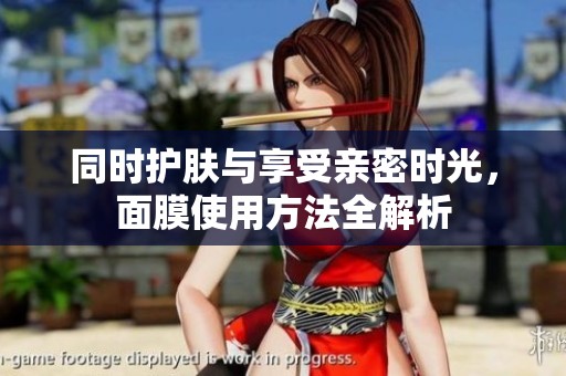 同时护肤与享受亲密时光，面膜使用方法全解析