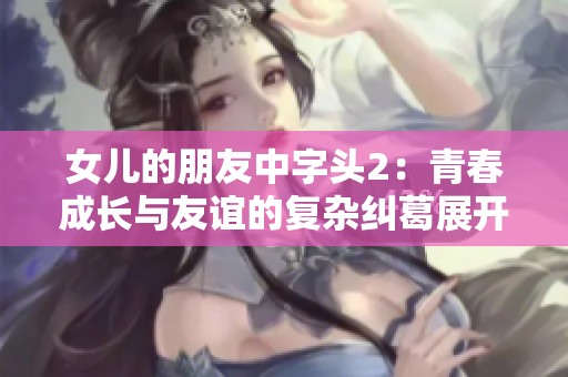 女儿的朋友中字头2：青春成长与友谊的复杂纠葛展开