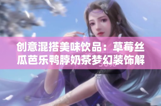 创意混搭美味饮品：草莓丝瓜芭乐鸭脖奶茶梦幻装饰解析