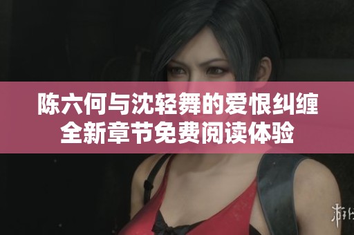 陈六何与沈轻舞的爱恨纠缠全新章节免费阅读体验