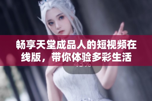 畅享天堂成品人的短视频在线版，带你体验多彩生活