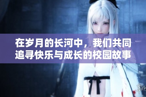 在岁月的长河中，我们共同追寻快乐与成长的校园故事