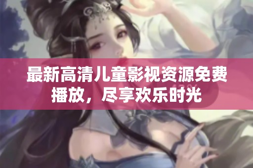 最新高清儿童影视资源免费播放，尽享欢乐时光