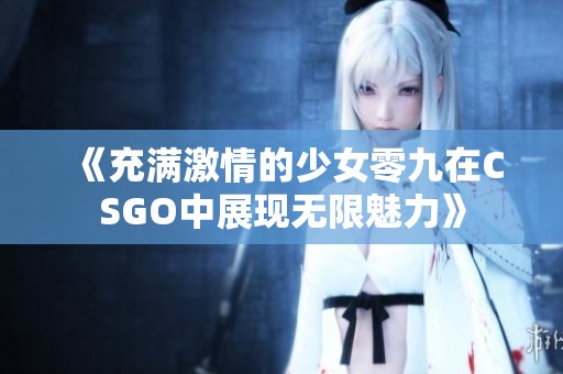 《充满激情的少女零九在CSGO中展现无限魅力》
