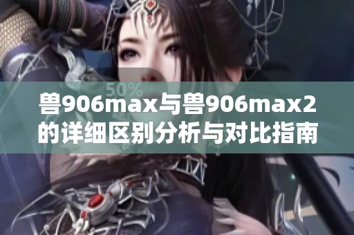兽906max与兽906max2的详细区别分析与对比指南