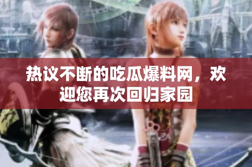 热议不断的吃瓜爆料网，欢迎您再次回归家园