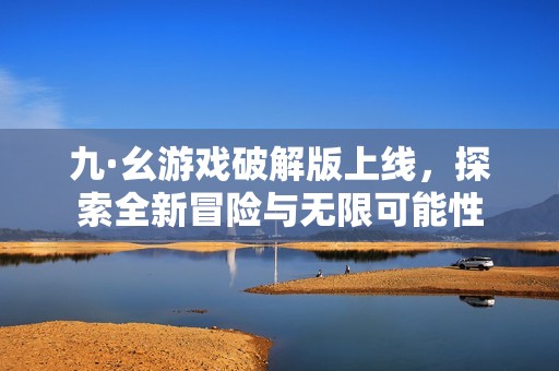 九·幺游戏破解版上线，探索全新冒险与无限可能性
