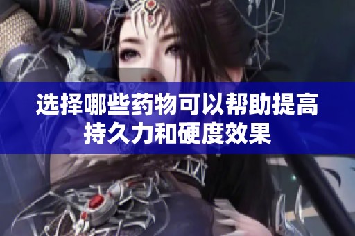 选择哪些药物可以帮助提高持久力和硬度效果
