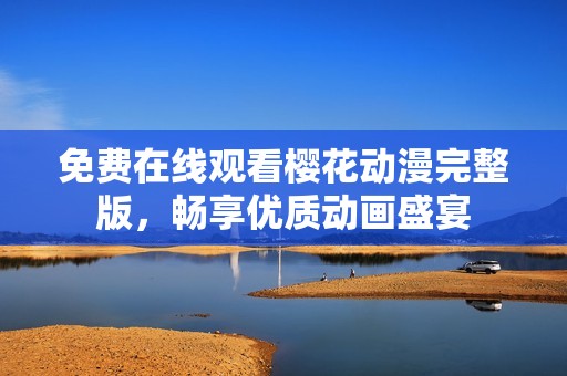免费在线观看樱花动漫完整版，畅享优质动画盛宴