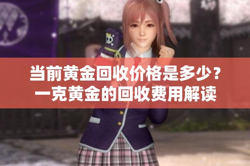 当前黄金回收价格是多少？一克黄金的回收费用解读