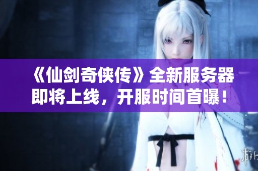 《仙剑奇侠传》全新服务器即将上线，开服时间首曝！