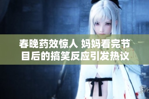 春晚药效惊人 妈妈看完节目后的搞笑反应引发热议