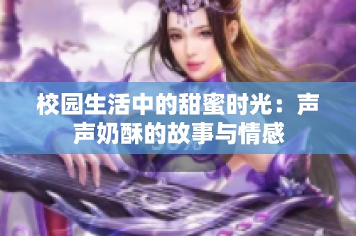 校园生活中的甜蜜时光：声声奶酥的故事与情感