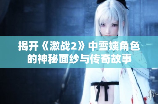 揭开《激战2》中雪姨角色的神秘面纱与传奇故事