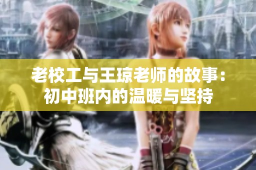 老校工与王琼老师的故事：初中班内的温暖与坚持