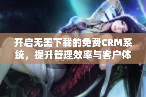 开启无需下载的免费CRM系统，提升管理效率与客户体验