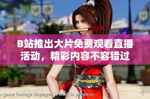 B站推出大片免费观看直播活动，精彩内容不容错过