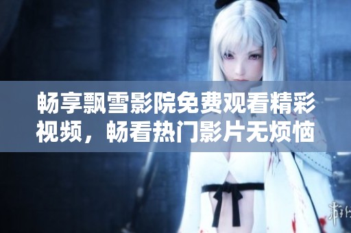 畅享飘雪影院免费观看精彩视频，畅看热门影片无烦恼