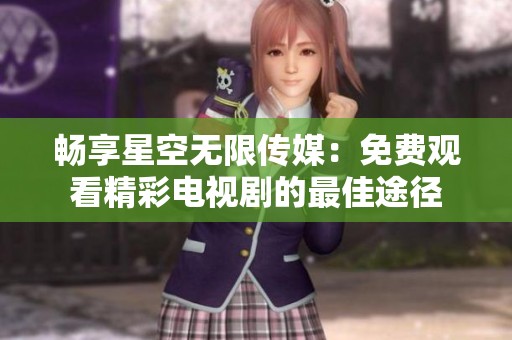 畅享星空无限传媒：免费观看精彩电视剧的最佳途径