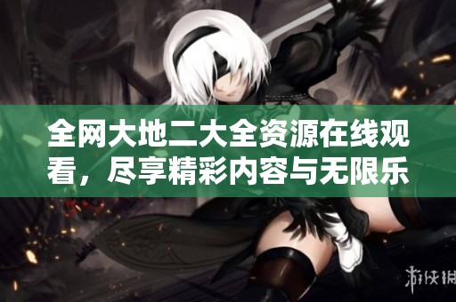 全网大地二大全资源在线观看，尽享精彩内容与无限乐趣
