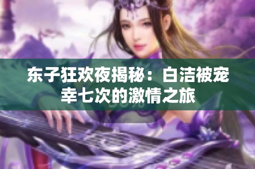 东子狂欢夜揭秘：白洁被宠幸七次的激情之旅