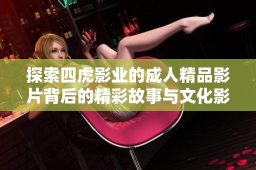 探索四虎影业的成人精品影片背后的精彩故事与文化影响